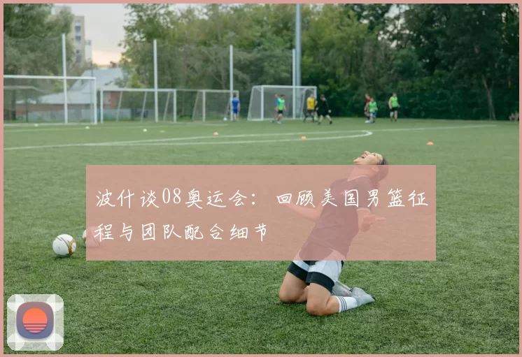 波什谈08奥运会：回顾美国男篮征程与团队配合细节