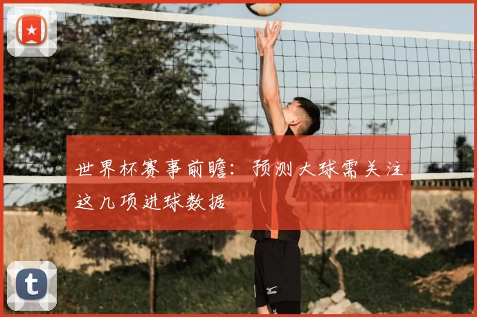 世界杯赛事前瞻：预测大球需关注这几项进球数据