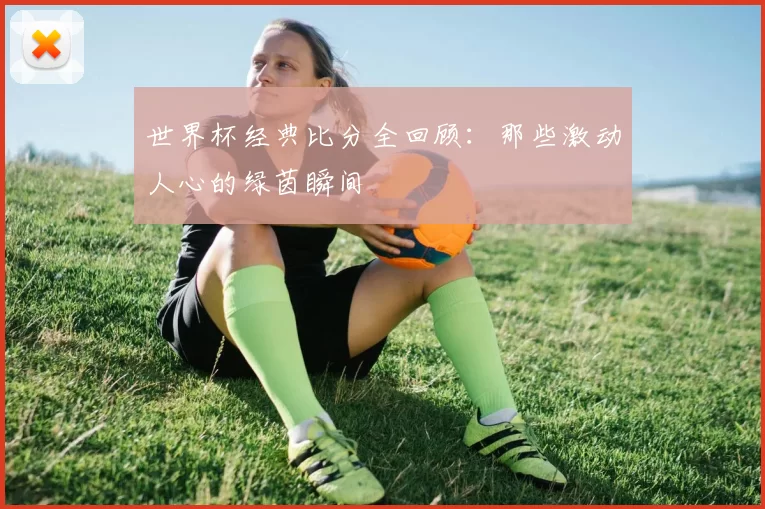 世界杯经典比分全回顾：那些激动人心的绿茵瞬间