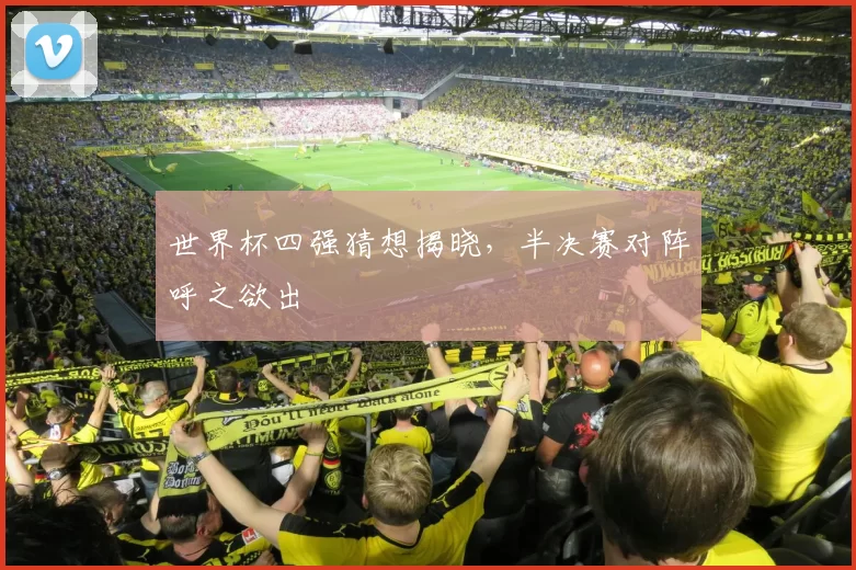 世界杯四强猜想揭晓,半决赛对阵呼之欲出