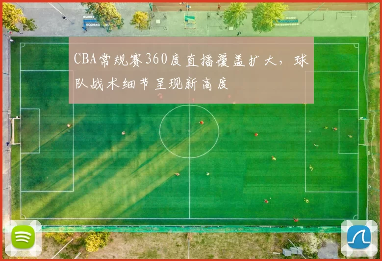 CBA常规赛360度直播覆盖扩大，球队战术细节呈现新高度