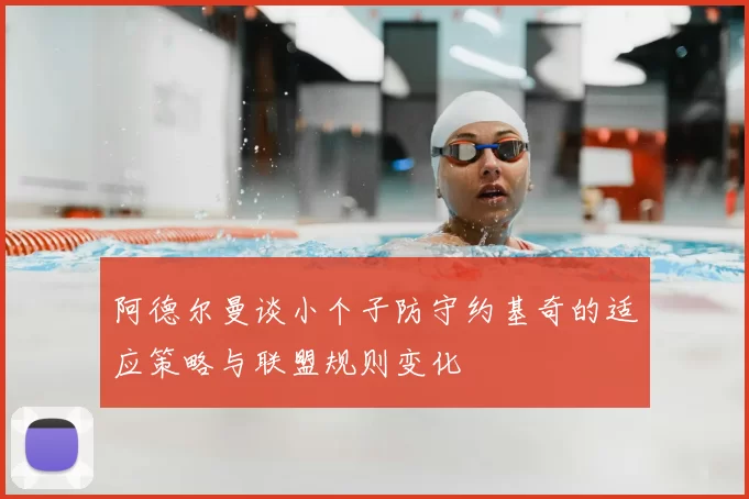 阿德尔曼谈小个子防守约基奇的适应策略与联盟规则变化