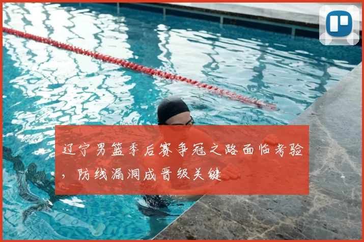 辽宁男篮季后赛争冠之路面临考验，防线漏洞成晋级关键