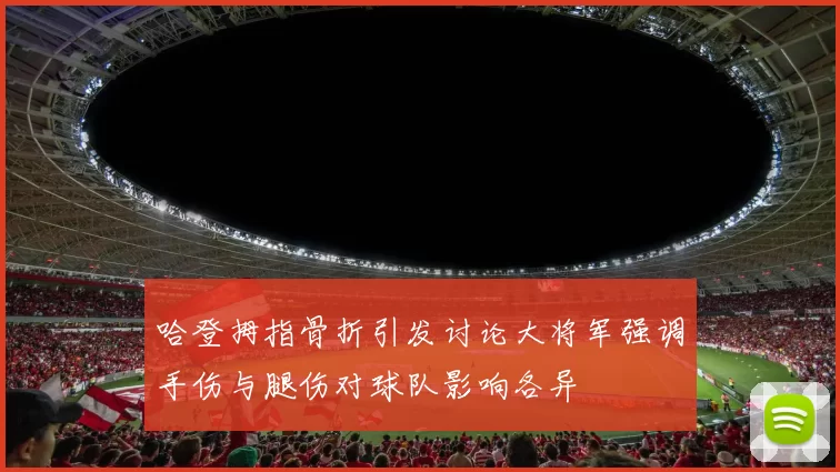 哈登拇指骨折引发讨论大将军强调手伤与腿伤对球队影响各异