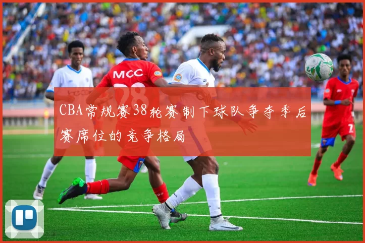CBA常规赛38轮赛制下球队争夺季后赛席位的竞争格局