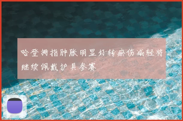 哈登拇指肿胀明显好转瘀伤减轻将继续佩戴护具参赛