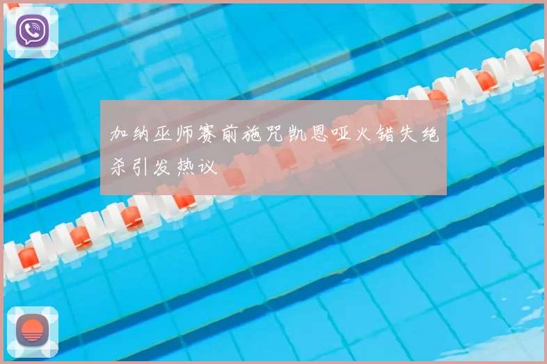 加纳巫师赛前施咒凯恩哑火错失绝杀引发热议
