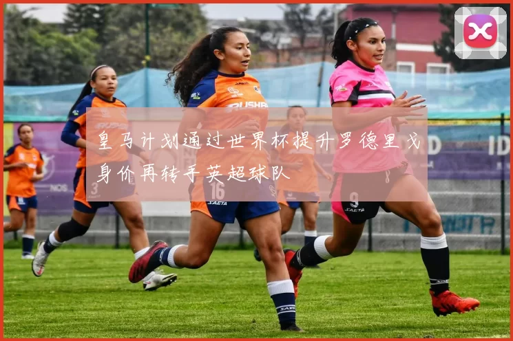 皇马计划通过世界杯提升罗德里戈身价再转手英超球队