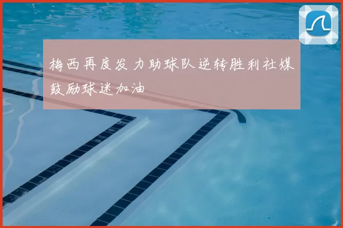梅西再度发力助球队逆转胜利社媒鼓励球迷加油