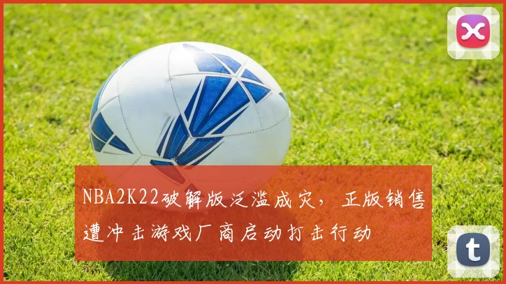NBA2K22破解版泛滥成灾,正版销售遭冲击游戏厂商启动打击行动