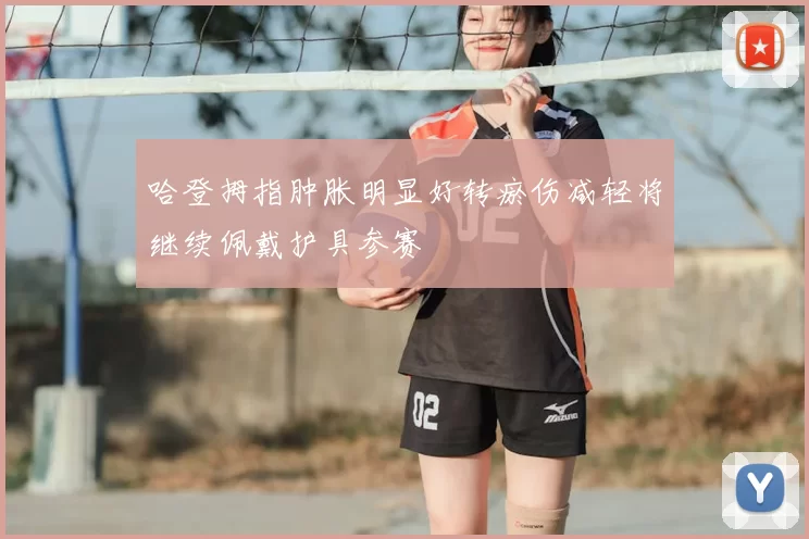 哈登拇指肿胀明显好转瘀伤减轻将继续佩戴护具参赛