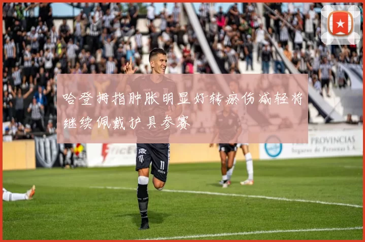 哈登拇指肿胀明显好转瘀伤减轻将继续佩戴护具参赛