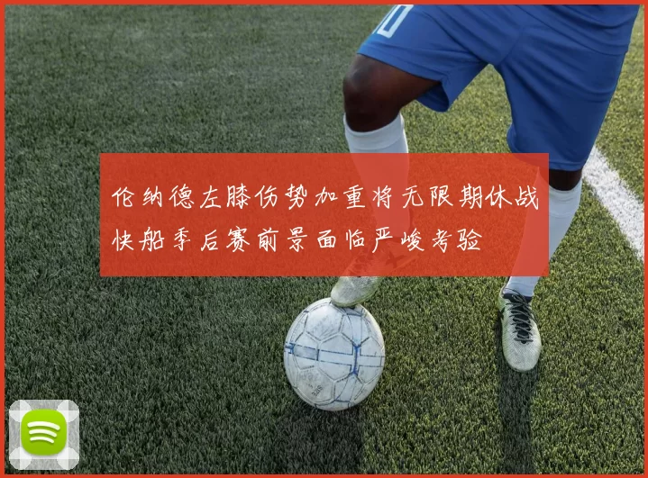 伦纳德左膝伤势加重将无限期休战快船季后赛前景面临严峻考验